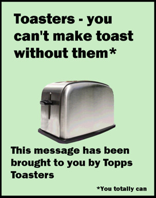 Toasters - you can't make toast without them.